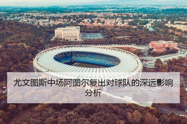 尤文图斯中场阿图尔复出对球队的深远影响分析